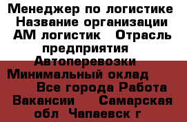 Менеджер по логистике › Название организации ­ АМ-логистик › Отрасль предприятия ­ Автоперевозки › Минимальный оклад ­ 25 000 - Все города Работа » Вакансии   . Самарская обл.,Чапаевск г.